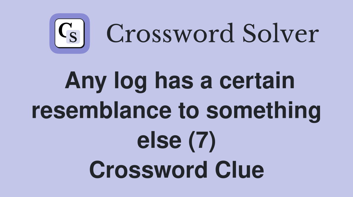 Any log has a certain resemblance to something else (7) Crossword